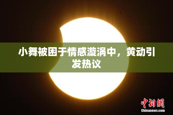 小舞被困于情感漩涡中，黄动引发热议