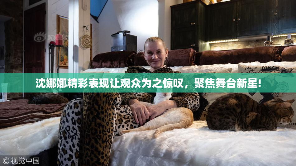 沈娜娜精彩表现让观众为之惊叹，聚焦舞台新星!