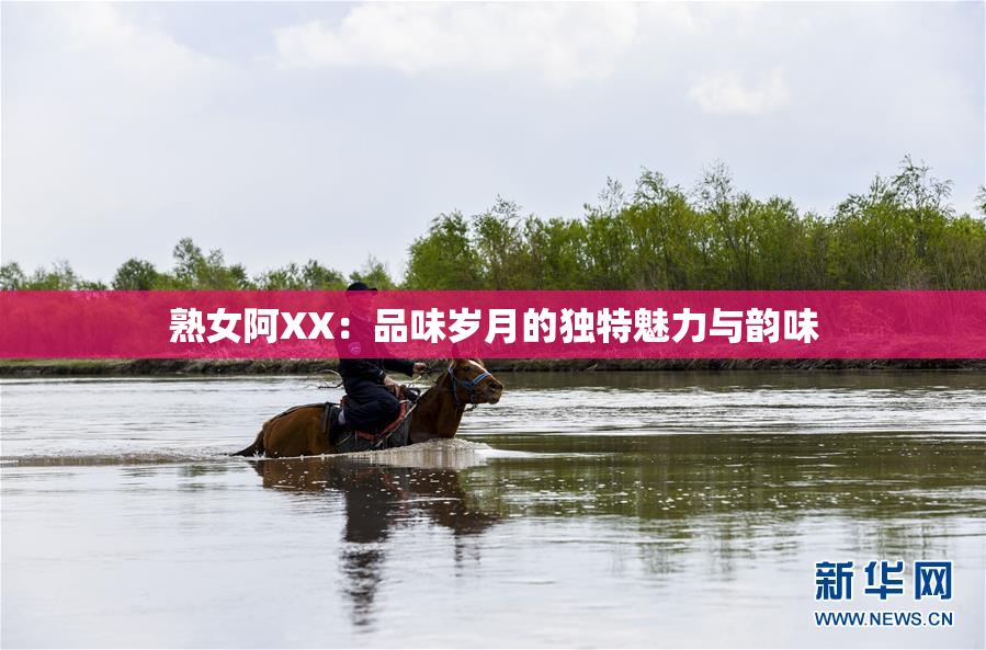 熟女阿XX：品味岁月的独特魅力与韵味