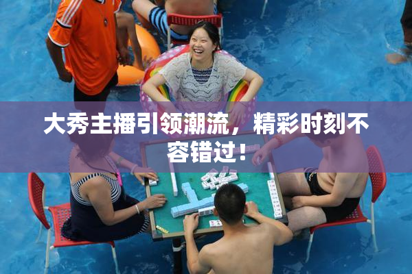 大秀主播引领潮流，精彩时刻不容错过！