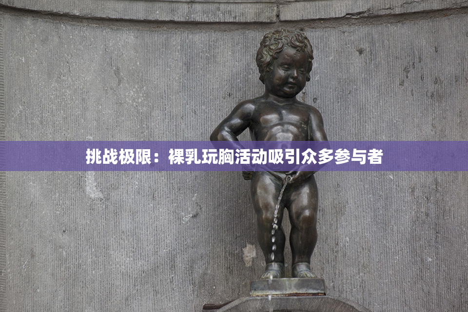挑战极限：裸乳玩胸活动吸引众多参与者