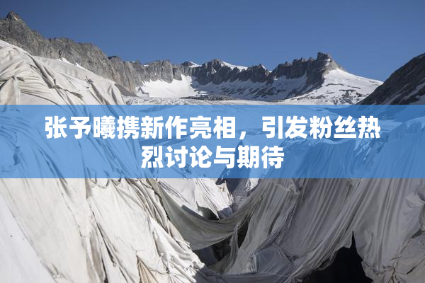张予曦携新作亮相，引发粉丝热烈讨论与期待