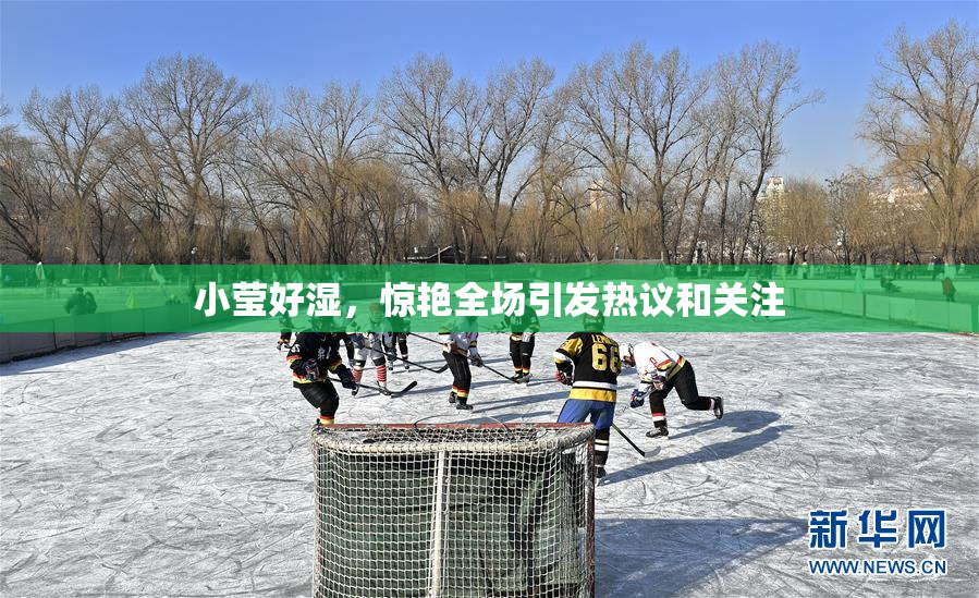 小莹好湿，惊艳全场引发热议和关注
