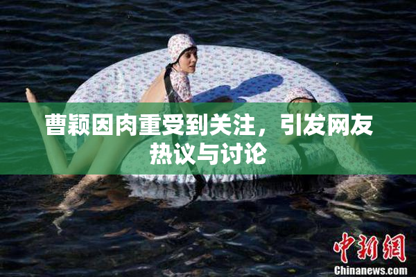 曹颖因肉重受到关注，引发网友热议与讨论