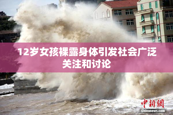 12岁女孩裸露身体引发社会广泛关注和讨论