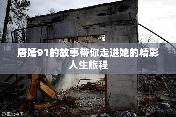 唐嫣91的故事带你走进她的精彩人生旅程