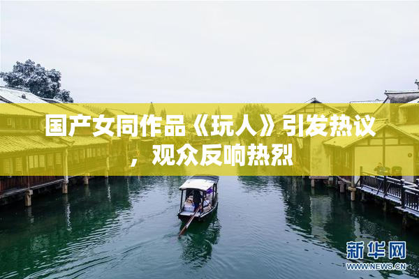 国产女同作品《玩人》引发热议，观众反响热烈