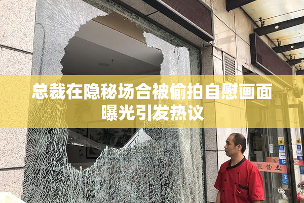 总裁在隐秘场合被偷拍自慰画面曝光引发热议