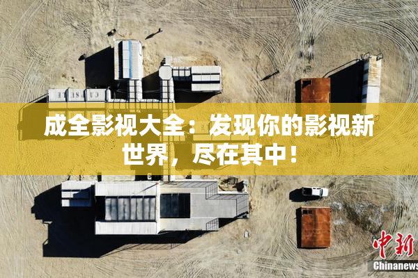 成全影视大全：发现你的影视新世界，尽在其中！