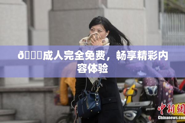 🔞成人完全免费，畅享精彩内容体验