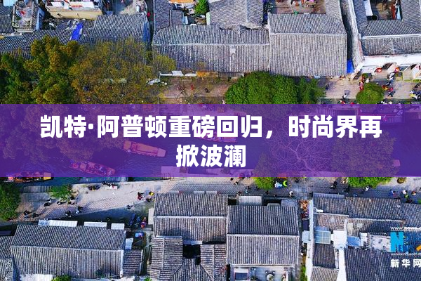 凯特·阿普顿重磅回归，时尚界再掀波澜