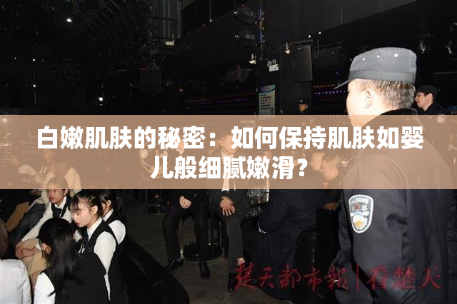 白嫩肌肤的秘密：如何保持肌肤如婴儿般细腻嫩滑？
