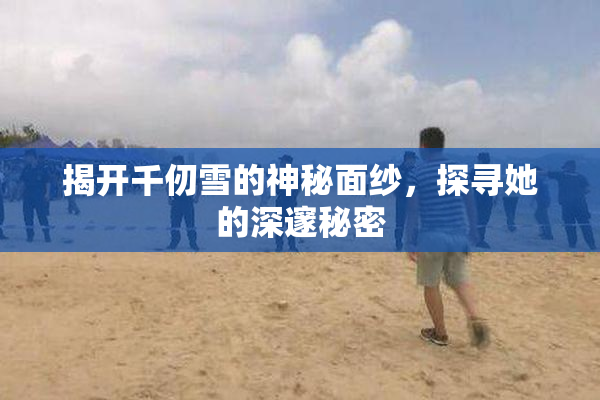 揭开千仞雪的神秘面纱，探寻她的深邃秘密