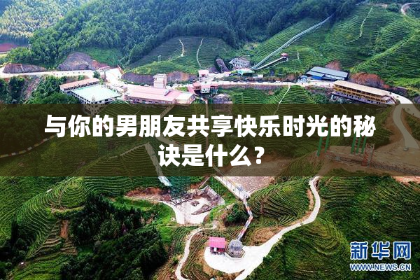与你的男朋友共享快乐时光的秘诀是什么？
