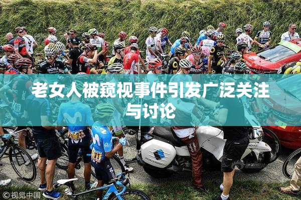 老女人被窥视事件引发广泛关注与讨论