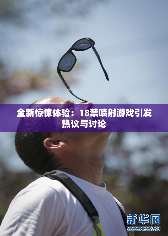 全新惊悚体验：18禁喷射游戏引发热议与讨论