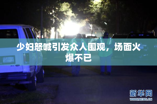 少妇怒喊引发众人围观，场面火爆不已