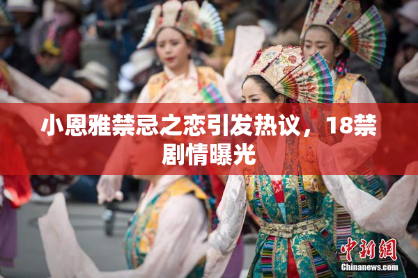小恩雅禁忌之恋引发热议，18禁剧情曝光
