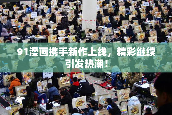 91漫画携手新作上线，精彩继续引发热潮！