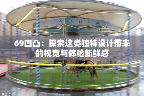 69凹凸：探索这类独特设计带来的视觉与体验新鲜感