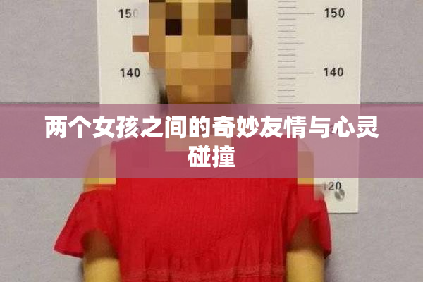 两个女孩之间的奇妙友情与心灵碰撞