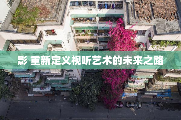 影 重新定义视听艺术的未来之路