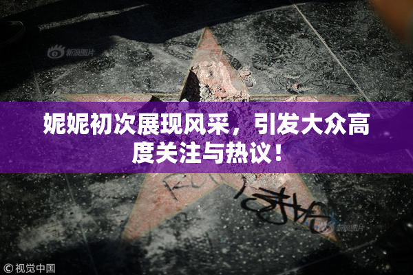 妮妮初次展现风采，引发大众高度关注与热议！