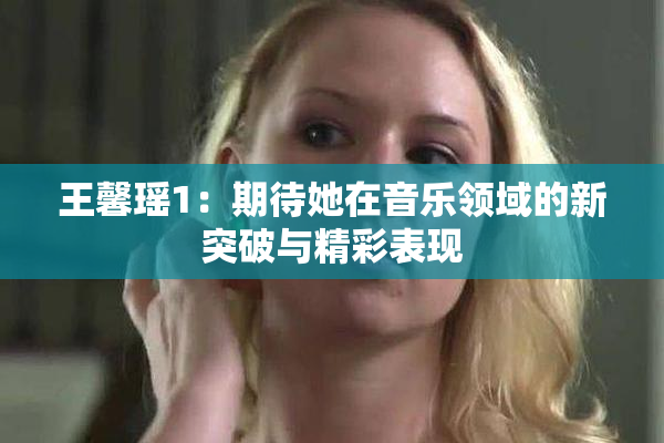 王馨瑶1：期待她在音乐领域的新突破与精彩表现