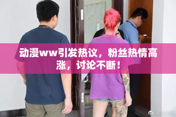 动漫ww引发热议，粉丝热情高涨，讨论不断！