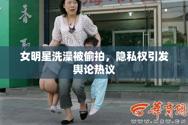 女明星洗澡被偷拍，隐私权引发舆论热议