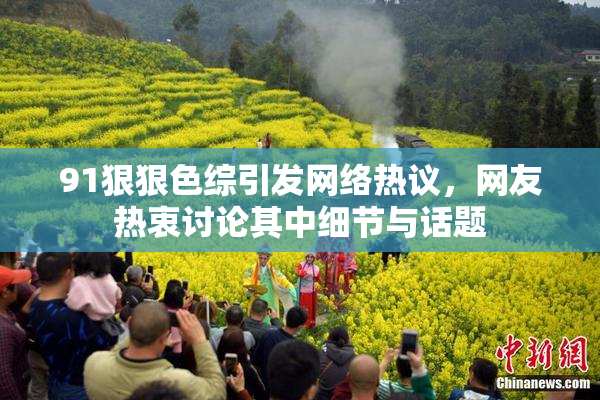 91狠狠色综引发网络热议，网友热衷讨论其中细节与话题