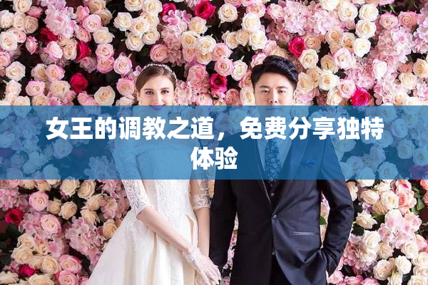 女王的调教之道，免费分享独特体验