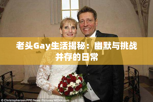 老头Gay生活揭秘：幽默与挑战并存的日常