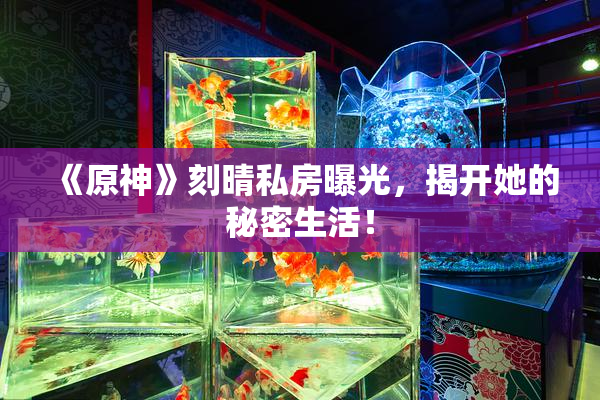 《原神》刻晴私房曝光，揭开她的秘密生活！