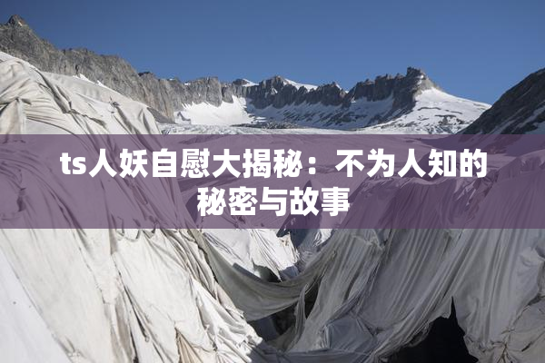 ts人妖自慰大揭秘：不为人知的秘密与故事