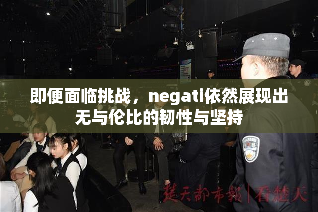 即便面临挑战，negati依然展现出无与伦比的韧性与坚持