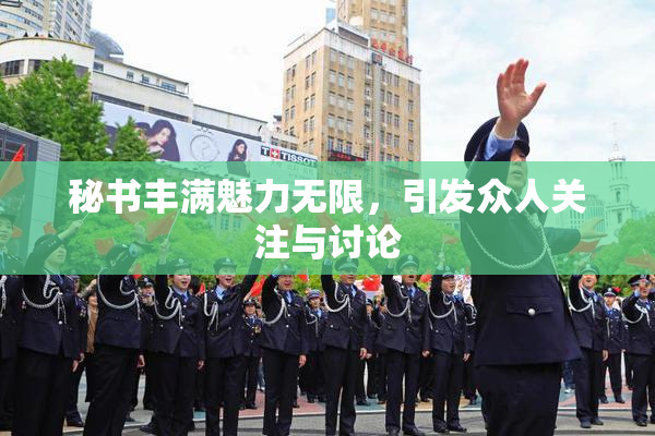 秘书丰满魅力无限，引发众人关注与讨论