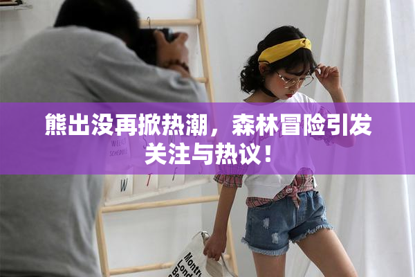 熊出没再掀热潮，森林冒险引发关注与热议！