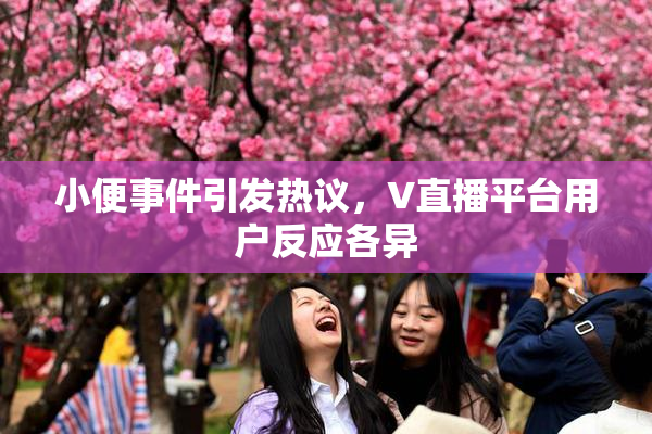 小便事件引发热议，V直播平台用户反应各异