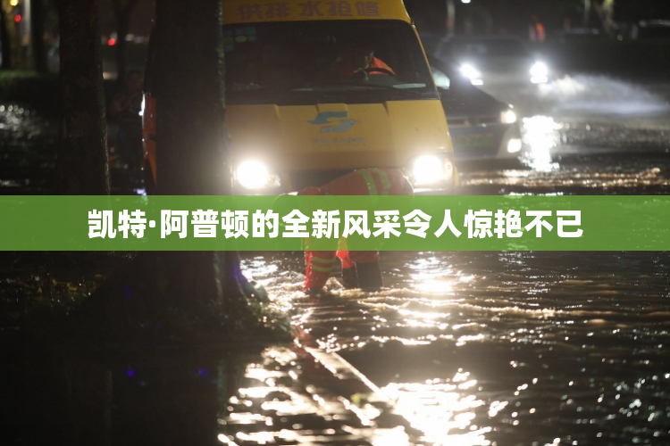 凯特·阿普顿的全新风采令人惊艳不已