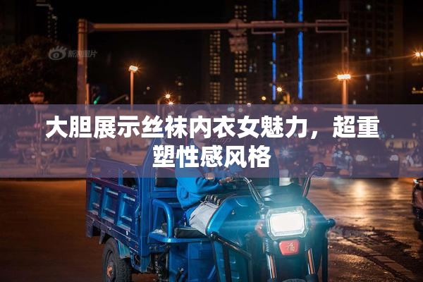 大胆展示丝袜内衣女魅力，超重塑性感风格