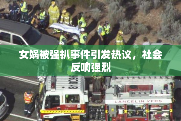 女娲被强扒事件引发热议，社会反响强烈
