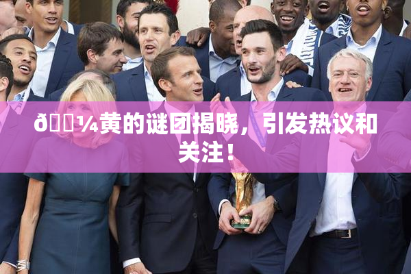 🌼黄的谜团揭晓，引发热议和关注！