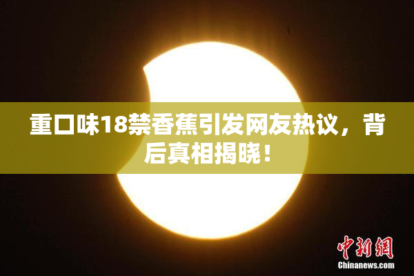 重口味18禁香蕉引发网友热议，背后真相揭晓！