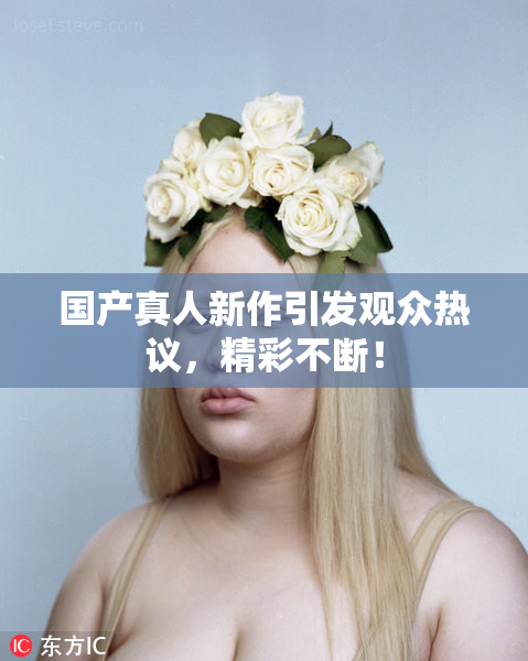 国产真人新作引发观众热议，精彩不断！