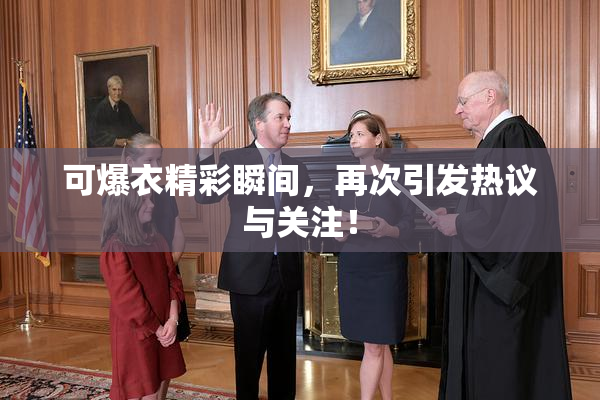 可爆衣精彩瞬间，再次引发热议与关注！