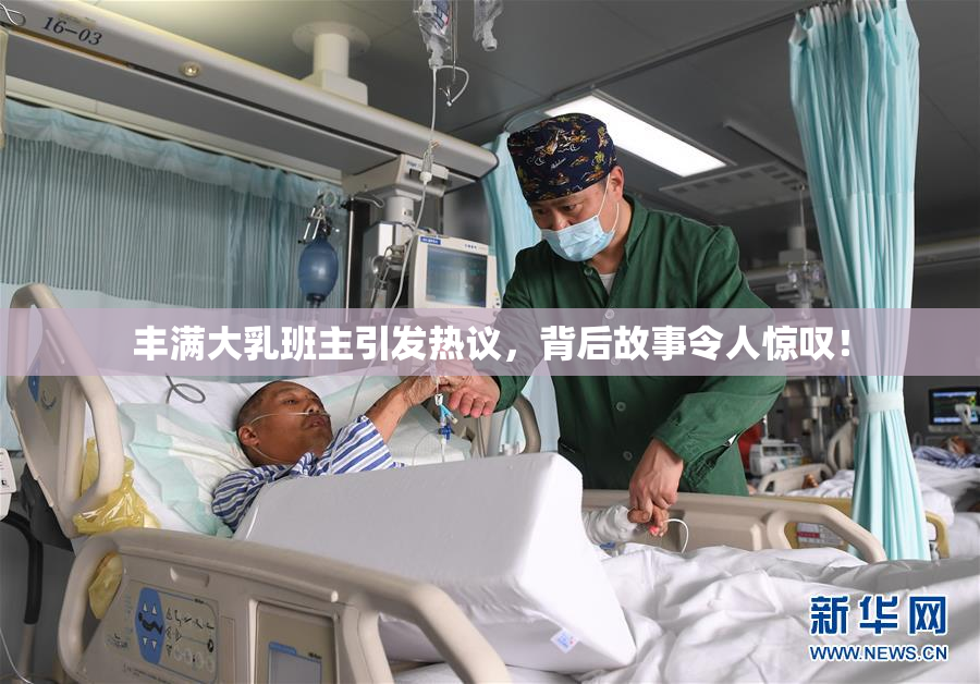 丰满大乳班主引发热议，背后故事令人惊叹！