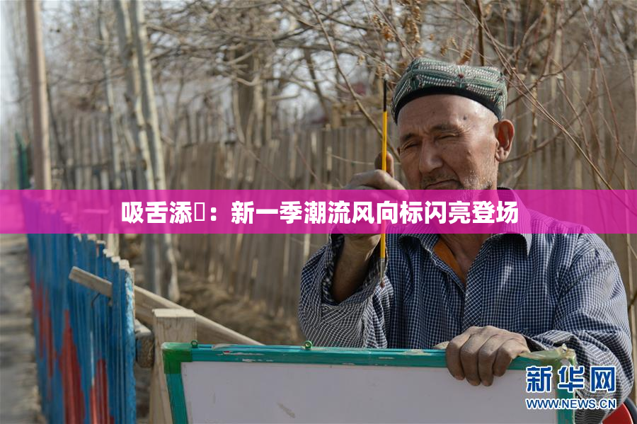 吸舌添泬：新一季潮流风向标闪亮登场