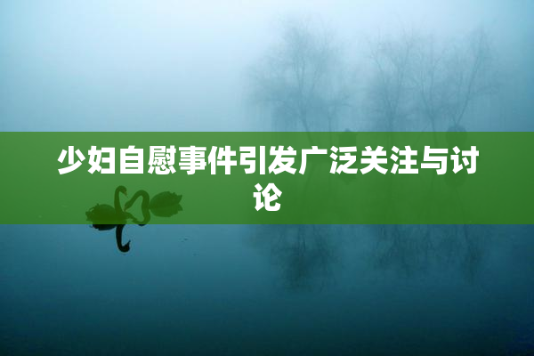 少妇自慰事件引发广泛关注与讨论