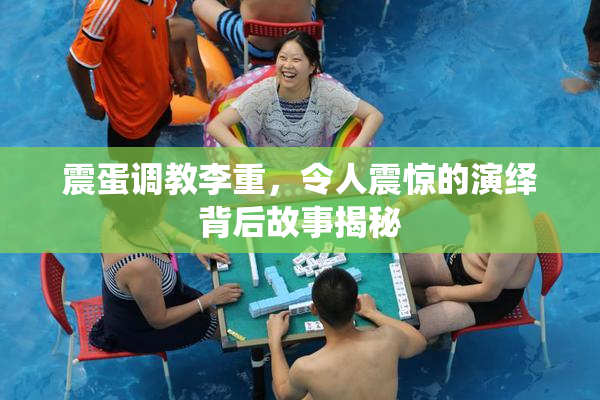 震蛋调教李重，令人震惊的演绎背后故事揭秘